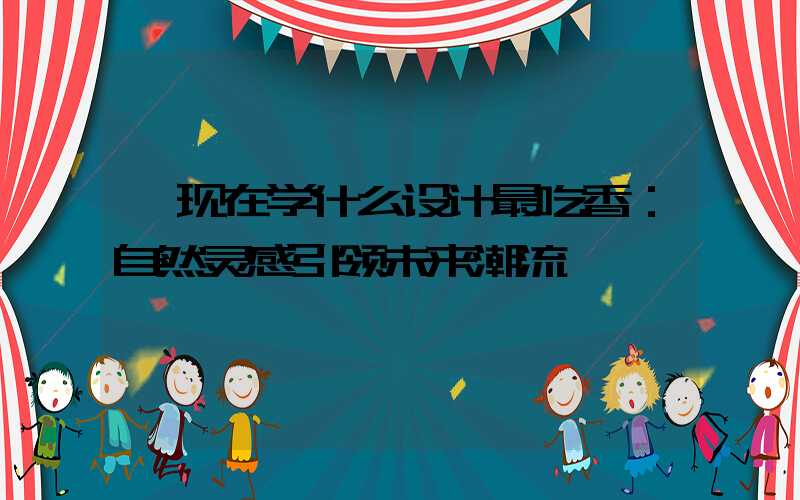  现在学什么设计最吃香：自然灵感引领未来潮流